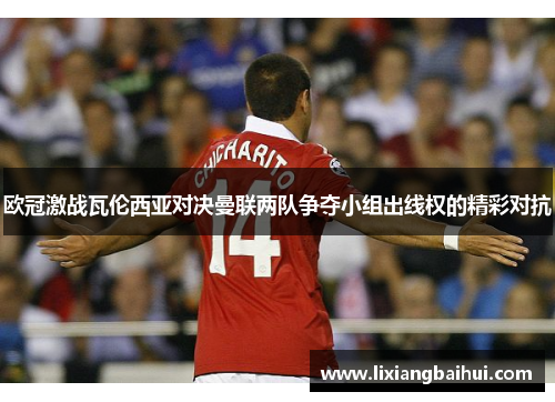 欧冠激战瓦伦西亚对决曼联两队争夺小组出线权的精彩对抗