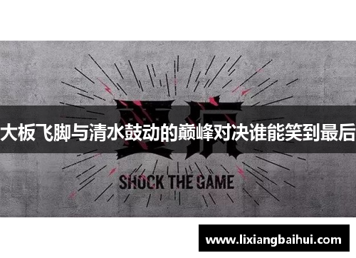 大板飞脚与清水鼓动的巅峰对决谁能笑到最后