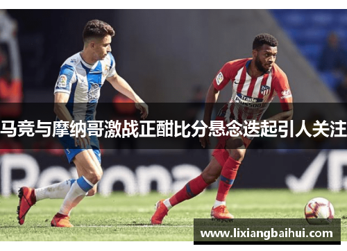 马竞与摩纳哥激战正酣比分悬念迭起引人关注