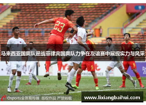 马来西亚国奥队迎战菲律宾国奥队力争在友谊赛中展现实力与风采