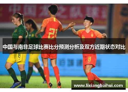 中国与南非足球比赛比分预测分析及双方近期状态对比