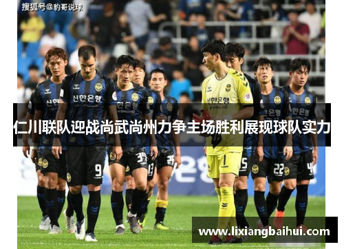 仁川联队迎战尚武尚州力争主场胜利展现球队实力
