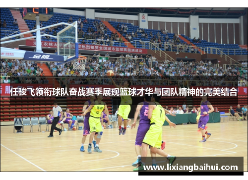 任骏飞领衔球队奋战赛季展现篮球才华与团队精神的完美结合