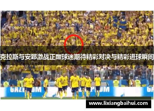 克拉斯与安郅激战正酣球迷期待精彩对决与精彩进球瞬间