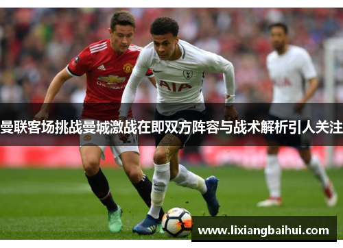 曼联客场挑战曼城激战在即双方阵容与战术解析引人关注